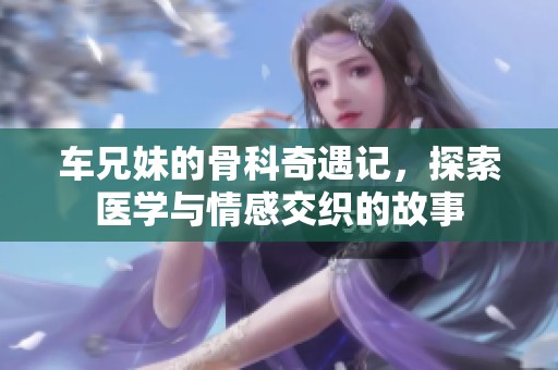 车兄妹的骨科奇遇记，探索医学与情感交织的故事