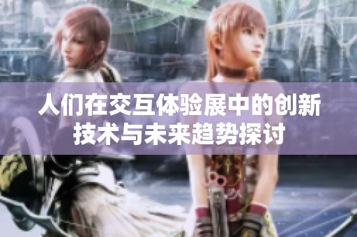 人们在交互体验展中的创新技术与未来趋势探讨