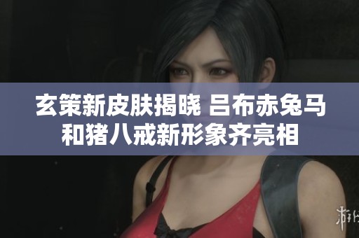 玄策新皮肤揭晓 吕布赤兔马和猪八戒新形象齐亮相