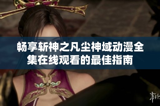 畅享斩神之凡尘神域动漫全集在线观看的最佳指南