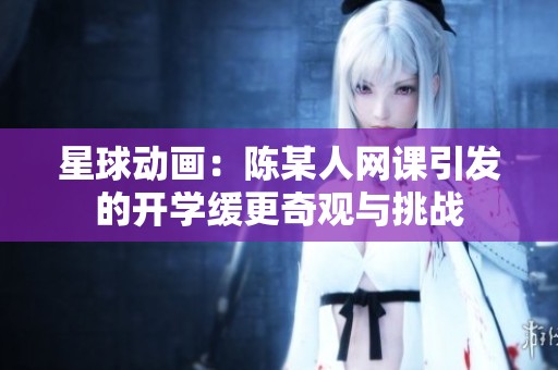 星球动画：陈某人网课引发的开学缓更奇观与挑战
