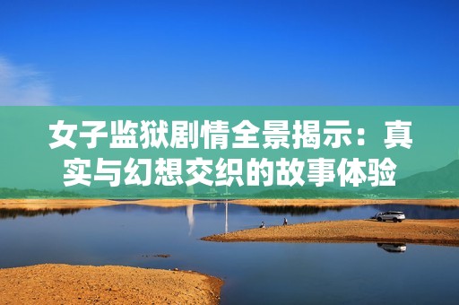 女子监狱剧情全景揭示：真实与幻想交织的故事体验