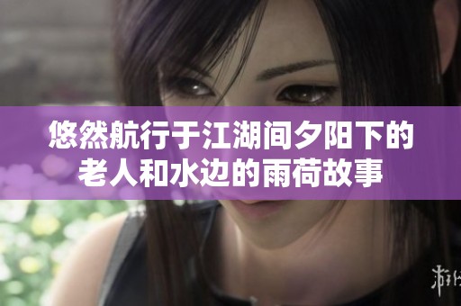 悠然航行于江湖间夕阳下的老人和水边的雨荷故事