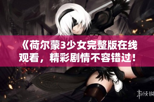 《荷尔蒙3少女完整版在线观看，精彩剧情不容错过！》