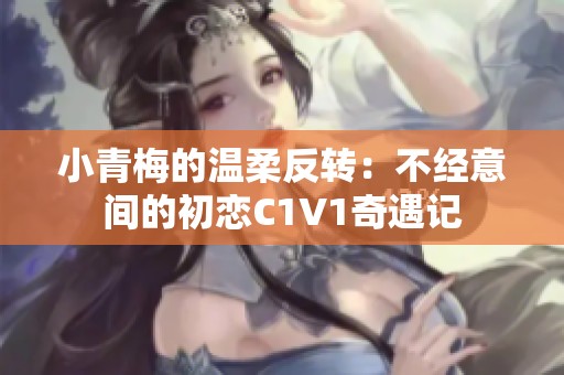 小青梅的温柔反转：不经意间的初恋C1V1奇遇记