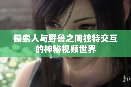 探索人与野鲁之间独特交互的神秘视频世界