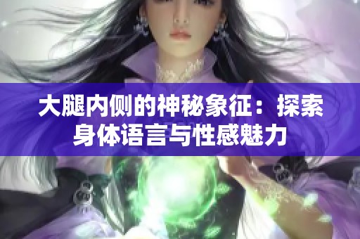 大腿内侧的神秘象征：探索身体语言与性感魅力