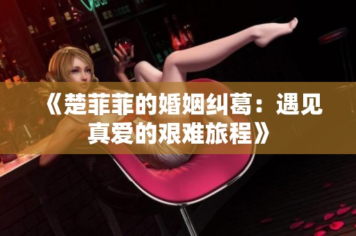 《楚菲菲的婚姻纠葛：遇见真爱的艰难旅程》