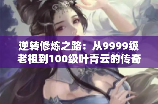 逆转修炼之路：从9999级老祖到100级叶青云的传奇旅程