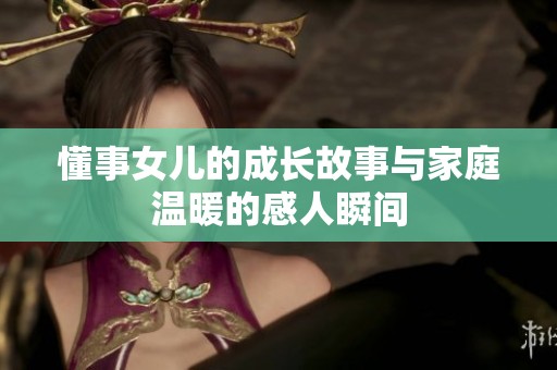 懂事女儿的成长故事与家庭温暖的感人瞬间