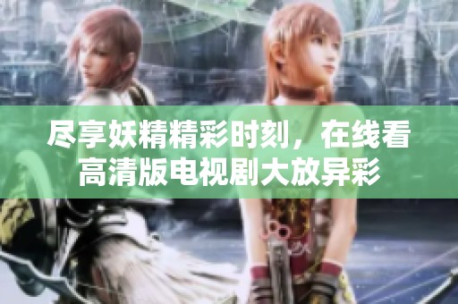 尽享妖精精彩时刻，在线看高清版电视剧大放异彩