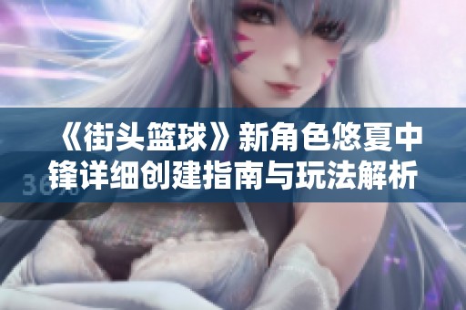 《街头篮球》新角色悠夏中锋详细创建指南与玩法解析