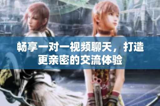 畅享一对一视频聊天，打造更亲密的交流体验