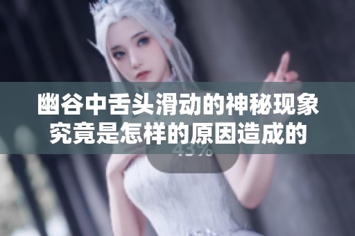 幽谷中舌头滑动的神秘现象究竟是怎样的原因造成的