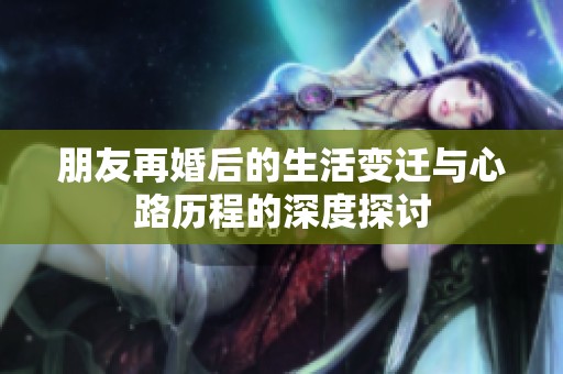 朋友再婚后的生活变迁与心路历程的深度探讨