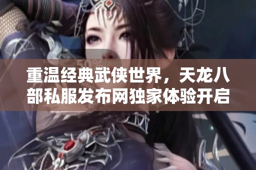重温经典武侠世界，天龙八部私服发布网独家体验开启