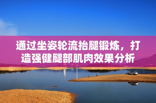 通过坐姿轮流抬腿锻炼，打造强健腿部肌肉效果分析