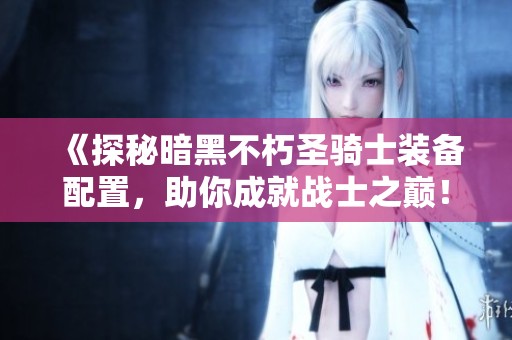 《探秘暗黑不朽圣骑士装备配置，助你成就战士之巅！》