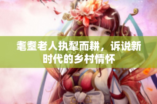 耄耋老人执犁而耕，诉说新时代的乡村情怀