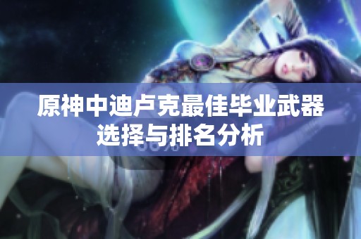 原神中迪卢克最佳毕业武器选择与排名分析