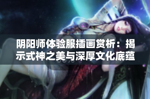 阴阳师体验服插画赏析：揭示式神之美与深厚文化底蕴