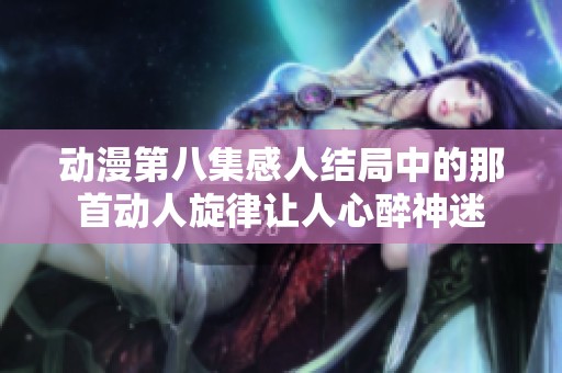 动漫第八集感人结局中的那首动人旋律让人心醉神迷