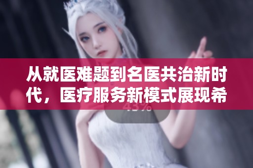 从就医难题到名医共治新时代，医疗服务新模式展现希望