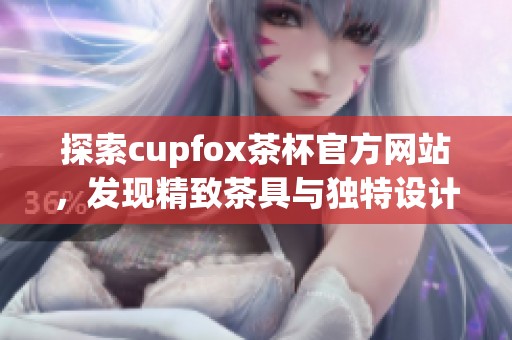 探索cupfox茶杯官方网站，发现精致茶具与独特设计魅力