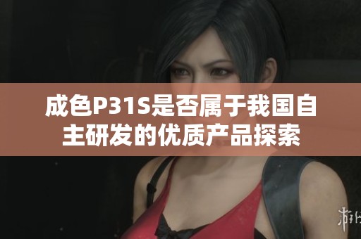 成色P31S是否属于我国自主研发的优质产品探索