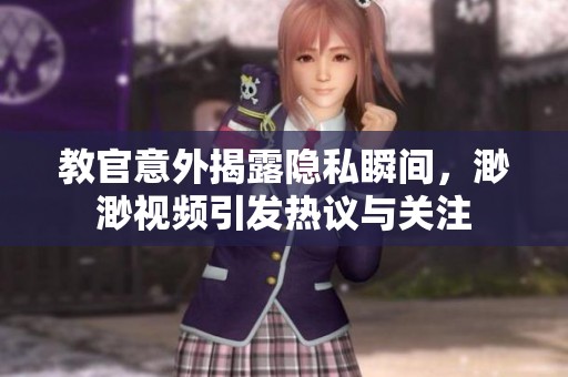 教官意外揭露隐私瞬间，渺渺视频引发热议与关注