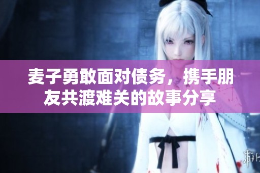 麦子勇敢面对债务，携手朋友共渡难关的故事分享