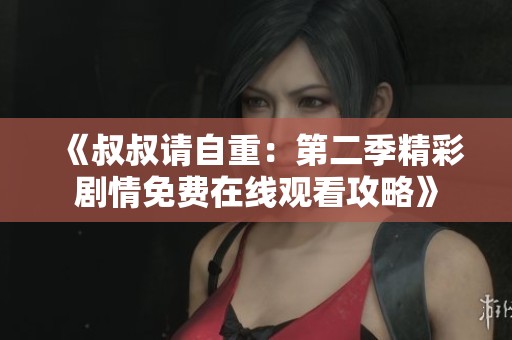 《叔叔请自重：第二季精彩剧情免费在线观看攻略》