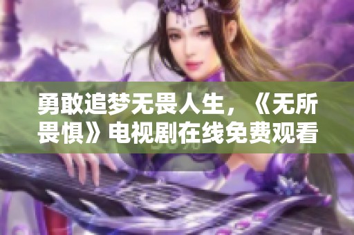 勇敢追梦无畏人生，《无所畏惧》电视剧在线免费观看