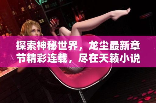 探索神秘世界，龙尘最新章节精彩连载，尽在天籁小说网