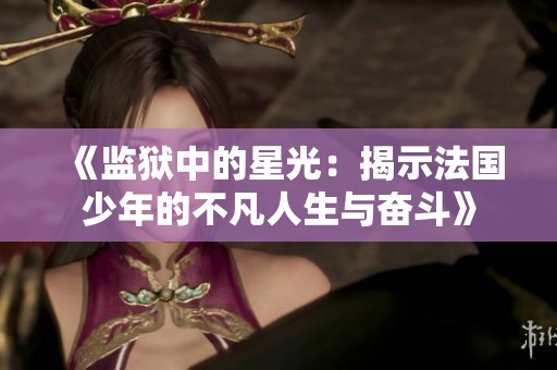 《监狱中的星光：揭示法国少年的不凡人生与奋斗》