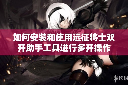 如何安装和使用远征将士双开助手工具进行多开操作