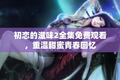 初恋的滋味2全集免费观看，重温甜蜜青春回忆