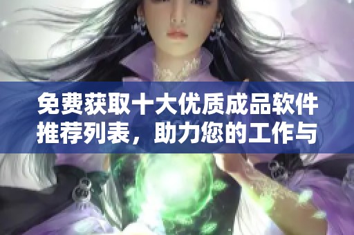 免费获取十大优质成品软件推荐列表，助力您的工作与生活