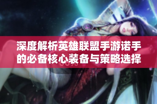 深度解析英雄联盟手游诺手的必备核心装备与策略选择