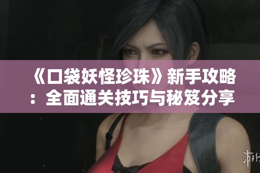 《口袋妖怪珍珠》新手攻略：全面通关技巧与秘笈分享