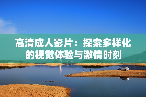 高清成人影片：探索多样化的视觉体验与激情时刻