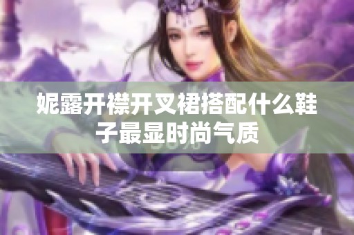 妮露开襟开叉裙搭配什么鞋子最显时尚气质