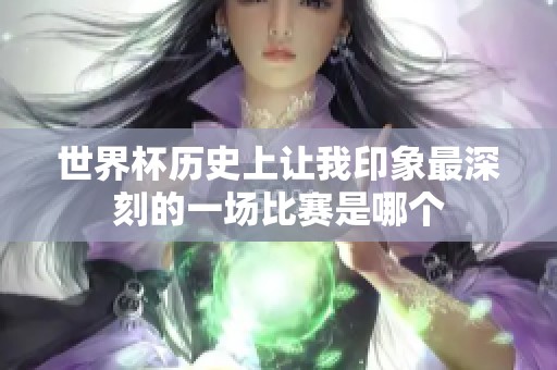 世界杯历史上让我印象最深刻的一场比赛是哪个