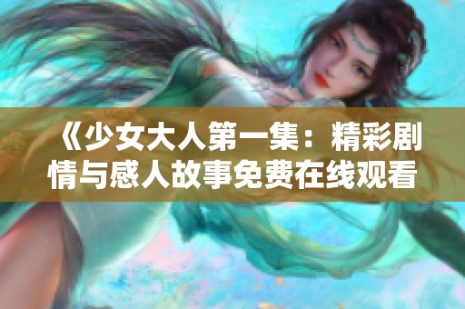 《少女大人第一集：精彩剧情与感人故事免费在线观看》