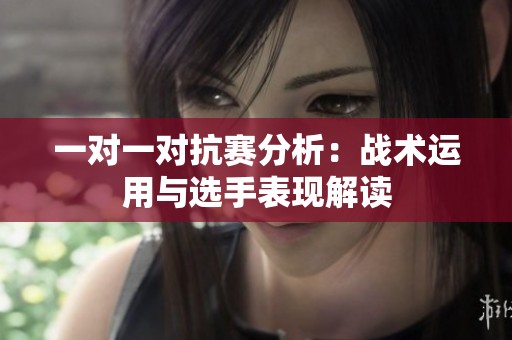 一对一对抗赛分析：战术运用与选手表现解读