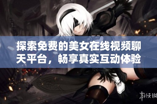 探索免费的美女在线视频聊天平台，畅享真实互动体验