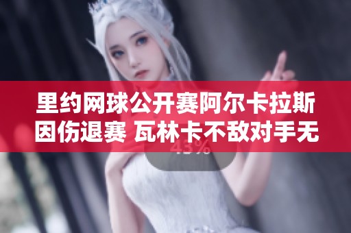 里约网球公开赛阿尔卡拉斯因伤退赛 瓦林卡不敌对手无缘晋级