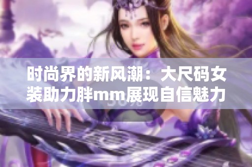时尚界的新风潮：大尺码女装助力胖mm展现自信魅力