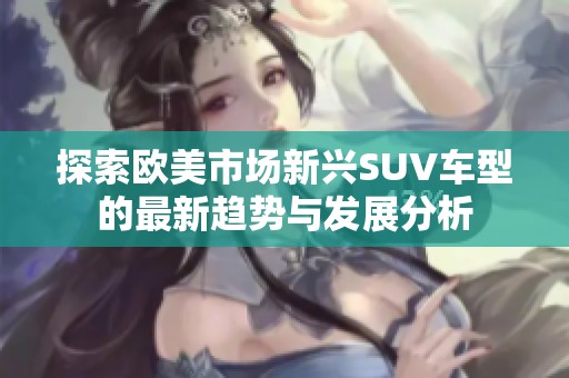 探索欧美市场新兴SUV车型的最新趋势与发展分析