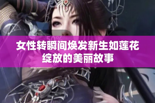 女性转瞬间焕发新生如莲花绽放的美丽故事